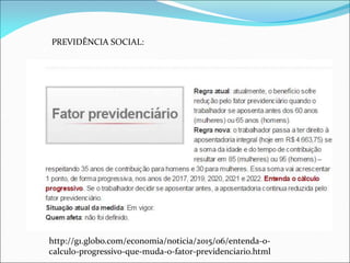 PREVIDÊNCIA SOCIAL:
http://g1.globo.com/economia/noticia/2015/06/entenda-o-
calculo-progressivo-que-muda-o-fator-previdenciario.html
 