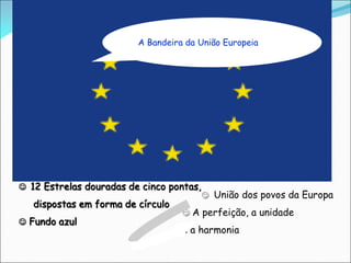  12 Estrelas douradas de cinco pontas,
dispostas em forma de círculo
 Fundo azul
 União dos povos da Europa
 A perfeição, a unidade
e a harmonia
A Bandeira da União Europeia
 