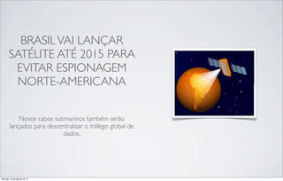 BRASILVAI LANÇAR
SATÉLITE ATÉ 2015 PARA
EVITAR ESPIONAGEM
NORTE-AMERICANA
Novos cabos submarinos também serão
lançados para descentralizar o tráfego global de
dados.
domingo, 18 de agosto de 13
 
