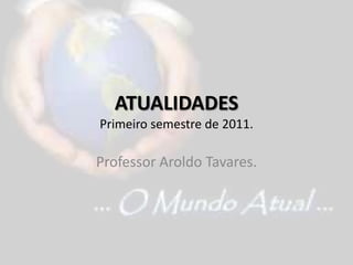 ATUALIDADESPrimeiro semestre de 2011. Professor Aroldo Tavares. 