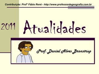 Atualidades Prof. Daniel Alves Bronstrup Contribuição: Prof° Fábio René - http://www.professordegeografia.com.br  2011 