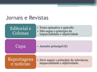 Jornais e Revistas
 Editorial e   • Texto opinativo e apócrifo
               • Não segue o princípio da
  Colunas        imparcialidade e objetividade



    Capa       • Assunto principal ($)



Reportagens    • Deve seguir o princípio da relevância,
 e notícias      imparcialidade e objetividade.
 