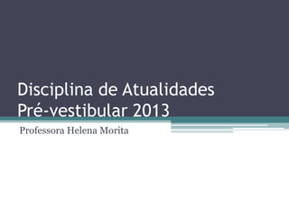 Disciplina de Atualidades
Pré-vestibular 2013
Professora Helena Morita
 