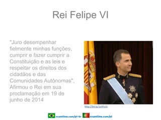 Rei Felipe VI
"Juro desempenhar
fielmente minhas funções,
cumprir e fazer cumprir a
Constituição e as leis e
respeitar os direitos dos
cidadãos e das
Comunidades Autônomas",
Afirmou o Rei em sua
proclamação em 19 de
junho de 2014
http://bit.ly/1o5Fo1t
 