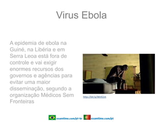 Virus Ebola
A epidemia de ebola na
Guiné, na Libéria e em
Serra Leoa está fora de
controle e vai exigir
enormes recursos dos
governos e agências para
evitar uma maior
disseminação, segundo a
organização Médicos Sem
Fronteiras
http://bit.ly/WJr61m
 