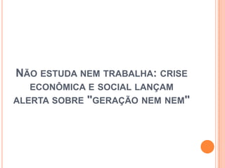 NÃO ESTUDA NEM TRABALHA: CRISE
ECONÔMICA E SOCIAL LANÇAM
ALERTA SOBRE "GERAÇÃO NEM NEM"
 