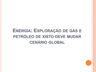 ENERGIA: EXPLORAÇÃO DE GÁS E
PETRÓLEO DE XISTO DEVE MUDAR
CENÁRIO GLOBAL
 