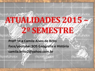 ATUALIDADES 2015 –
2º SEMESTRE
Profª M.a Camila Alves de Brito
Face/youtube: SOS Geografia e História
camila.brito2@yahoo.com.br
 