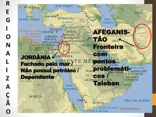 R
E
G
I
O
N
A
L
I
Z
A
Ç
Ã
O
AFEGANIS-
TÃO
Fronteira
com
pontos
problemáti-
cos /
Taleban
JORDÂNIA
Fechado pelo mar /
Não possui petróleo /
Dependente
 