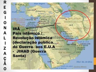R
E
G
I
O
N
A
L
I
Z
A
Ç
Ã
O
IRÃ
País islâmico /
Revolução islâmica
(declaração pública
de Guerra aos E.U.A
- JIHAD (Guerra
Santa)
 