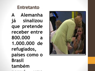 Entretanto
A Alemanha
já sinalizou
que pretende
receber entre
800.000 a
1.000.000 de
refugiados,
países como o
Brasil
também
 