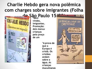 Charlie Hebdo gera nova polêmica
com charges sobre imigrantes (Folha
de São Paulo 15/09)"Bem
vindos,
imigrantes.
Promoção:
dois menus
crianças
pelo preço
de um
"A prova de
que a
Europa é
cristã. Os
cristãos
andam
sobre a
água. As
crianças
muçulmanas
 