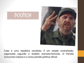 Cuba é uma república socialista. É um estado centralizado,
organizado segundo o modelo marxista-leninista. O Partido
Comunista Cubano é o único partido político oficial.
POLÍTICA
 