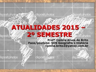 ATUALIDADES 2015 –ATUALIDADES 2015 –
2º SEMESTRE2º SEMESTRE
Profª Camila Alves de Brito
Face/youtube: SOS Geografia e História
camila.brito2@yahoo.com.br
 