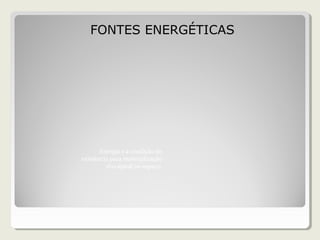 FONTES ENERGÉTICAS
Energia é a condição de
existência para materialização
do capital no espaço.
 