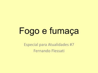 Fogo e fumaça
Especial para Atualidades #7
Fernando Flessati
 
