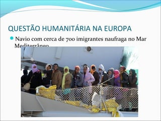 QUESTÃO HUMANITÁRIA NA EUROPA
Navio com cerca de 700 imigrantes naufraga no Mar
Mediterrâneo
 