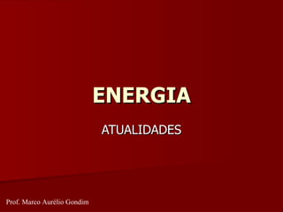 ENERGIA ATUALIDADES Prof. Marco Aurélio Gondim 