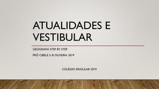 ATUALIDADES E
VESTIBULAR
GEOGRAFIA STEP BY STEP.
PRÔ CIBELE U B OLIVEIRA. 2019
COLÉGIO SINGULAR 2019
 