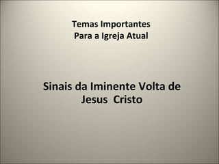 Temas Importantes 
Para a Igreja Atual 
Sinais da Iminente Volta de 
Jesus Cristo 
11 
 