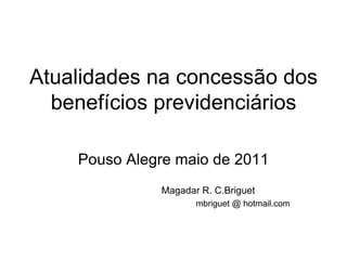 Atualidades na concessão dos benefícios previdenciários Pouso Alegre maio de 2011 Magadar R. C.Briguet mbriguet @ hotmail.com 
