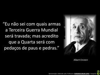 “Eu não sei com quais armas
  a Terceira Guerra Mundial
 será travada; mas acredito
    que a Quarta será com
 pedaços de paus e pedras.”

                                                         Albert Einsten




                     Apresentação elaborada pela Professora FERNANDA BRUM LOPES - Geografia
 