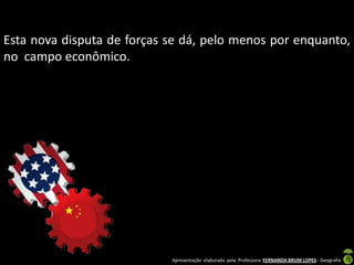 Esta nova disputa de forças se dá, pelo menos por enquanto,
no campo econômico.




                            Apresentação elaborada pela Professora FERNANDA BRUM LOPES - Geografia
 