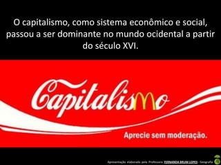 O capitalismo, como sistema econômico e social,
passou a ser dominante no mundo ocidental a partir
                  do século XVI.




                        Apresentação elaborada pela Professora FERNANDA BRUM LOPES - Geografia
 