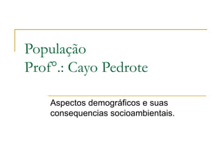 População
Prof°.: Cayo Pedrote

    Aspectos demográficos e suas
    consequencias socioambientais.
 