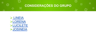 CONSIDERAÇÕES DO GRUPO
 LINEIA
LORENA
LUCILETE
JOSINEIA
 