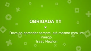 OBRIGADA !!!!
Deve-se aprender sempre, até mesmo com um
inimigo.
Isaac Newton
 