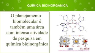 QUÍMICA BIOINORGÂNICA
O planejamento
biomolecular é
também uma área
com intensa atividade
de pesquisa em
química bioinorgânica
.
 
