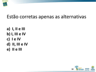 Estão corretas apenas as alternativas
a) I, II e III
b) I, III e IV
c) I e IV
d) II, III e IV
e) II e III
10
 