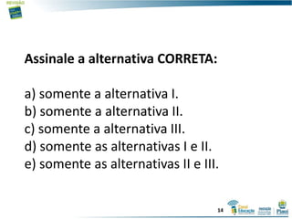 Assinale a alternativa CORRETA:
a) somente a alternativa I.
b) somente a alternativa II.
c) somente a alternativa III.
d) somente as alternativas I e II.
e) somente as alternativas II e III.
14
 