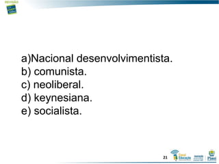a)Nacional desenvolvimentista.
b) comunista.
c) neoliberal.
d) keynesiana.
e) socialista.
21
 