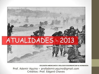ATUALIDADES - 2013


                    SOLDADOS AMERICANOS E INGLESES DESEMBARCAM NA NORMANDIA

 Prof. Ademir Aquino – profademir.aquino@gmail.com
            Créditos: Prof. Edgard Chaves
 