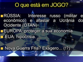O que está em JOGO?
RÚSSIA: Interesse russo (militar e
econômico) e afastar a Ucrânia do
Ocidente (OTAN)
EUROPA: proteger a sua economia.
EUA: hipocrisia.
Nova Guerra Fria? Exagero... (!?)
 