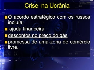 Crise na Ucrânia
O acordo estratégico com os russos
incluía:
ajuda financeira
descontos no preço do gás
promessa de uma zona de comércio
livre.
 