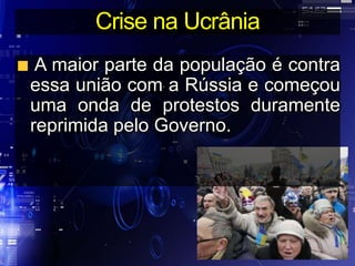 Crise na Ucrânia
A maior parte da população é contra
essa união com a Rússia e começou
uma onda de protestos duramente
reprimida pelo Governo.
 