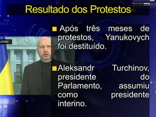 Resultado dos Protestos
Após três meses de
protestos, Yanukovych
foi destituído.
Aleksandr Turchinov,
presidente do
Parlamento, assumiu
como presidente
interino.
 