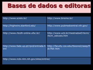 Bases de dados e editoras http://www.scielo.br/ http://www.bireme.br/ http://highwire.stanford.edu/ http://www.pubmedcentral.nih.gov/ http://www.rbcdh-online.ufsc.br/ http://www.ucb.br/mestradoef/rbcm/rbcm_edicoes.htm http://www.fade.up.pt/rpcd/entrada.html http://faculty.css.edu/tboone2/asep/fldr/fldr.htm http://www.ncbi.nlm.nih.gov/sites/entrez/ 