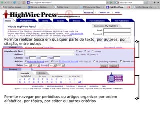 Permite realizar busca em qualquer parte do texto, por autores, por citação, entre outros Permite navegar por periódicos ou artigos organizar por ordem alfabética, por tópico, por editor ou outros critérios 