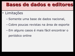 Bases de dados e editores Limitações Somente uma base de dados nacional, Cobre poucas revistas na área de esporte Em alguns casos é mais fácil encontrar o periódico online 