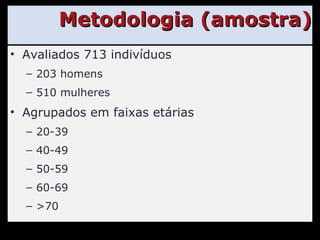 Metodologia (amostra) Avaliados 713 indivíduos 203 homens 510 mulheres Agrupados em faixas etárias 20-39 40-49 50-59 60-69 >70 