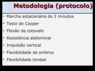 Metodologia (protocolo) Marcha estacionária de 2 minutos Teste de Cooper Flexão de cotovelo Resistência abdominal Impulsão vertical Flexibilidade de ombros Flexibilidade lombar 