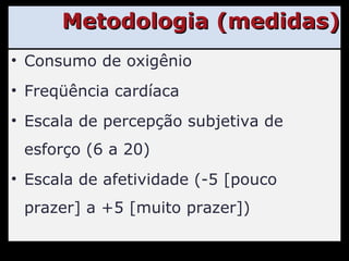 Metodologia (medidas) Consumo de oxigênio Freqüência cardíaca Escala de percepção subjetiva de esforço (6 a 20) Escala de afetividade (-5 [pouco prazer] a +5 [muito prazer]) 