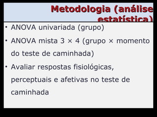 Metodologia (análise estatística) ANOVA univariada (grupo) ANOVA mista 3 × 4 (grupo × momento do teste de caminhada) Avaliar respostas fisiológicas, perceptuais e afetivas no teste de caminhada 