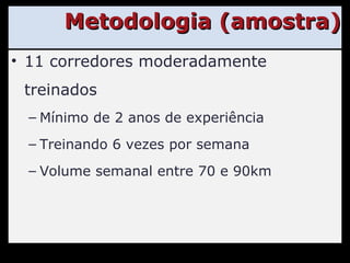 Metodologia (amostra) 11 corredores moderadamente treinados Mínimo de 2 anos de experiência Treinando 6 vezes por semana Volume semanal entre 70 e 90km 