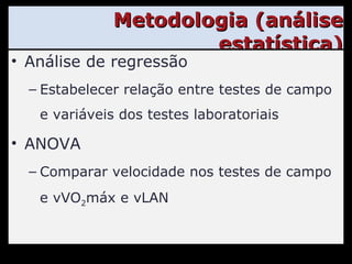 Metodologia (análise estatística) Análise de regressão Estabelecer relação entre testes de campo e variáveis dos testes laboratoriais ANOVA Comparar velocidade nos testes de campo e vVO 2 máx e vLAN 