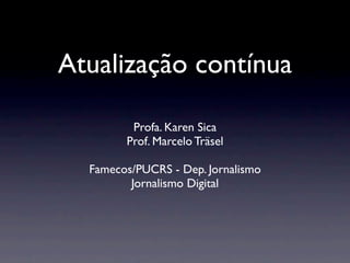 Atualização contínua

         Profa. Karen Sica
        Prof. Marcelo Träsel

  Famecos/PUCRS - Dep. Jornalismo
         Jornalismo Digital
 